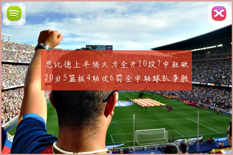 恩比德上半场火力全开10投7中狂砍20分5篮板4助攻6罚全中助球队争胜