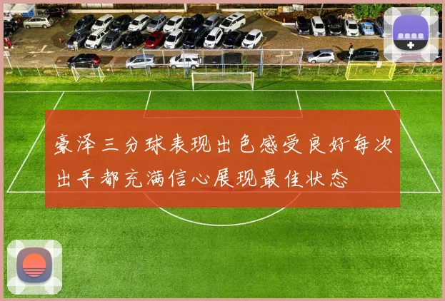 豪泽三分球表现出色感受良好每次出手都充满信心展现最佳状态