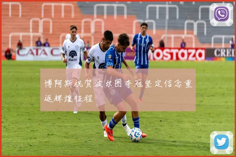 博阿斯祝贺波尔图夺冠坚定信念重返辉煌征程