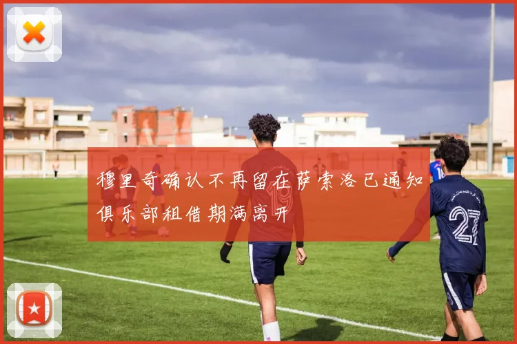 穆里奇确认不再留在萨索洛已通知俱乐部租借期满离开