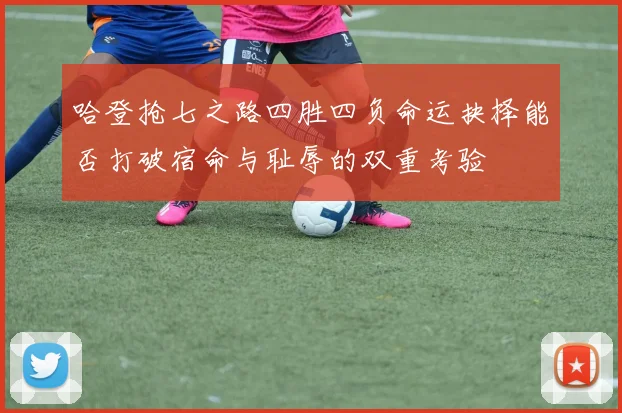 哈登抢七之路四胜四负命运抉择能否打破宿命与耻辱的双重考验